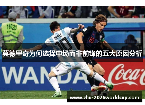莫德里奇为何选择中场而非前锋的五大原因分析