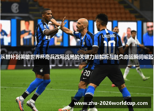 从替补到英雄世界杯奇兵改写战局的关键力量解析与胜负命运瞬间崛起
