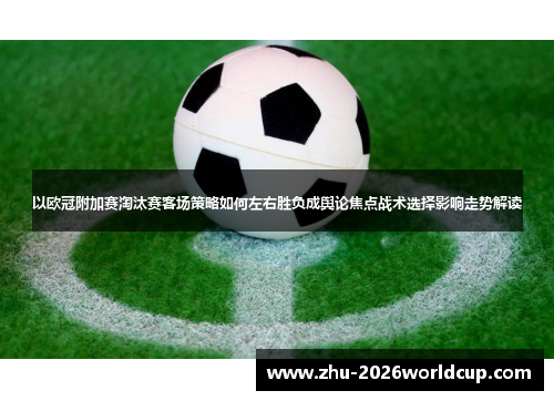 以欧冠附加赛淘汰赛客场策略如何左右胜负成舆论焦点战术选择影响走势解读