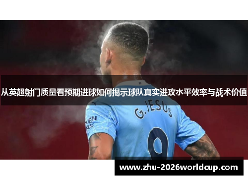 从英超射门质量看预期进球如何揭示球队真实进攻水平效率与战术价值