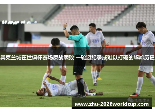 奥克兰城在世俱杯赛场屡战屡败 一轮游纪录成难以打破的尴尬历史 奥克兰城在世俱杯赛场屡战屡败 一轮游纪录成难以打破的尴尬历史
