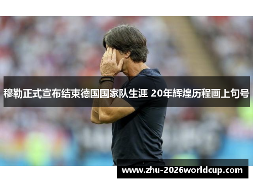 穆勒正式宣布结束德国国家队生涯 20年辉煌历程画上句号 穆勒正式宣布结束德国国家队生涯 20年辉煌历程画上句号