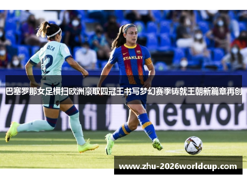 巴塞罗那女足横扫欧洲豪取四冠王书写梦幻赛季铸就王朝新篇章再创 巴塞罗那女足横扫欧洲豪取四冠王书写梦幻赛季铸就王朝新篇章再创
