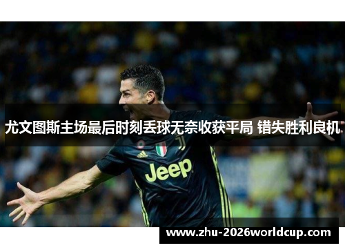 尤文图斯主场最后时刻丢球无奈收获平局 错失胜利良机 尤文图斯主场最后时刻丢球无奈收获平局 错失胜利良机