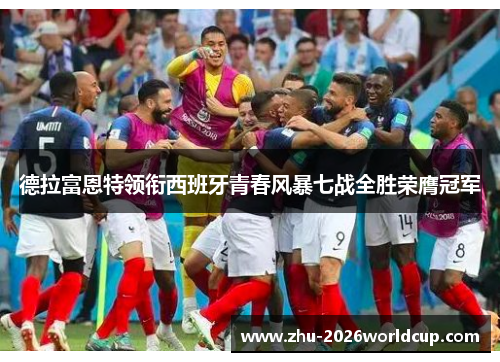德拉富恩特领衔西班牙青春风暴七战全胜荣膺冠军 德拉富恩特领衔西班牙青春风暴七战全胜荣膺冠军