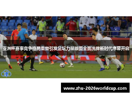 亚洲杯赛事竞争格局重塑引发足坛力量版图全面洗牌新时代序幕开启 亚洲杯赛事竞争格局重塑引发足坛力量版图全面洗牌新时代序幕开启