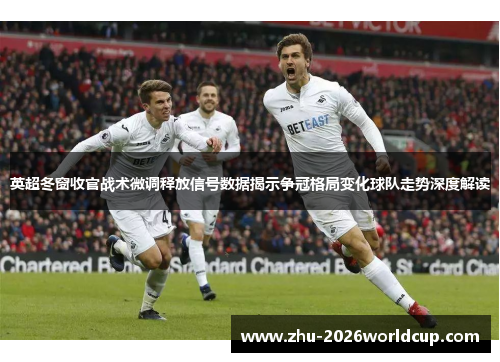 英超冬窗收官战术微调释放信号数据揭示争冠格局变化球队走势深度解读