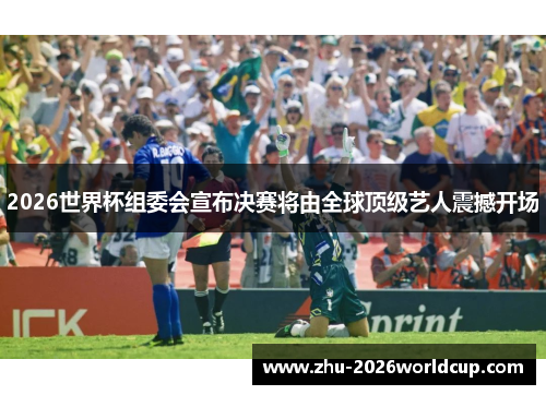 2026世界杯组委会宣布决赛将由全球顶级艺人震撼开场