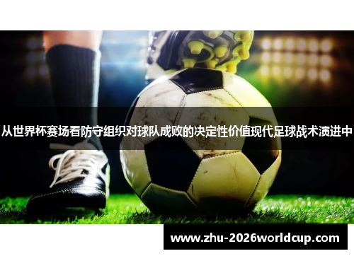 从世界杯赛场看防守组织对球队成败的决定性价值现代足球战术演进中