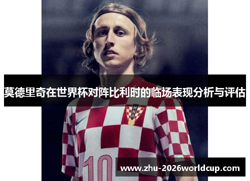 莫德里奇在世界杯对阵比利时的临场表现分析与评估